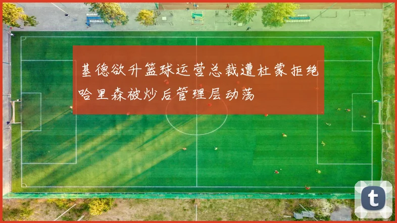 基德欲升篮球运营总裁遭杜蒙拒绝哈里森被炒后管理层动荡