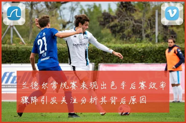 兰德尔常规赛表现出色季后赛效率骤降引发关注分析其背后原因