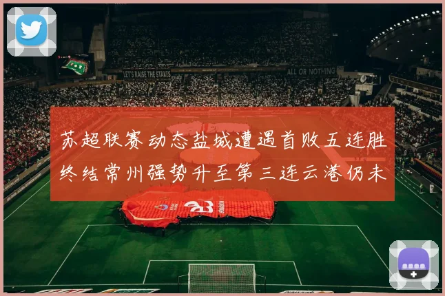 苏超联赛动态盐城遭遇首败五连胜终结常州强势升至第三连云港仍未尝胜绩