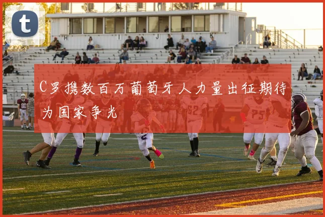 C罗携数百万葡萄牙人力量出征期待为国家争光