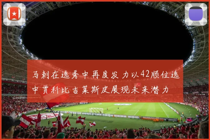 马刺在选秀中再度发力以42顺位选中贾科比吉莱斯皮展现未来潜力