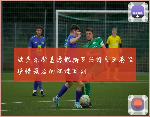 波多尔斯基感慨梅罗或将告别赛场珍惜最后的辉煌时刻