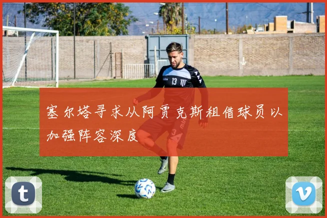 塞尔塔寻求从阿贾克斯租借球员以加强阵容深度