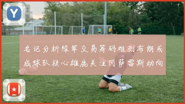 名记分析绿军交易筹码难测布朗或成球队核心雄鹿关注冈萨雷斯动向