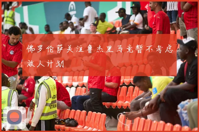 佛罗伦萨关注鲁杰里马竞暂不考虑放人计划