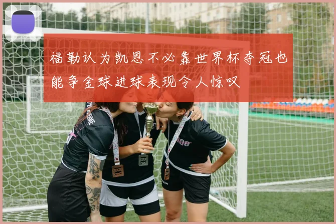 福勒认为凯恩不必靠世界杯夺冠也能争金球进球表现令人惊叹