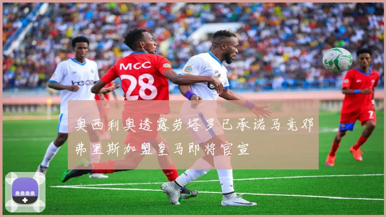 奥西利奥透露劳塔罗已承诺马竞邓弗里斯加盟皇马即将官宣