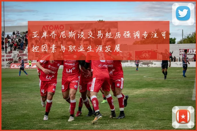 亚库乔尼斯谈交易经历强调专注可控因素与职业生涯发展