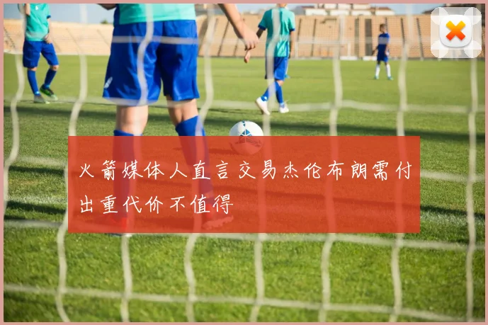 火箭媒体人直言交易杰伦布朗需付出重代价不值得