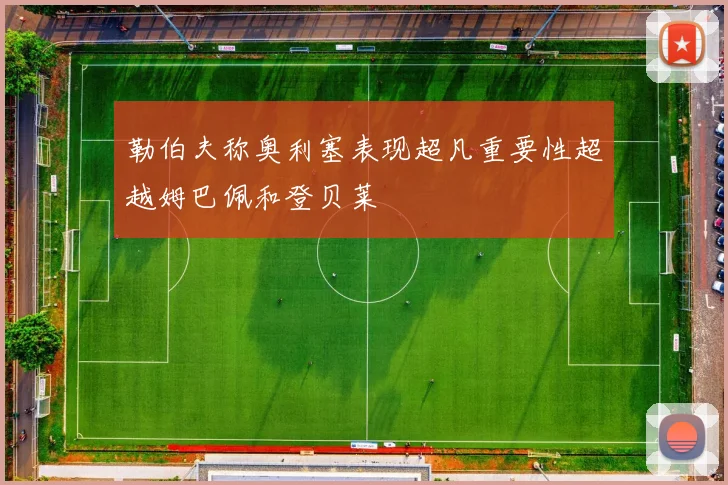 勒伯夫称奥利塞表现超凡重要性超越姆巴佩和登贝莱