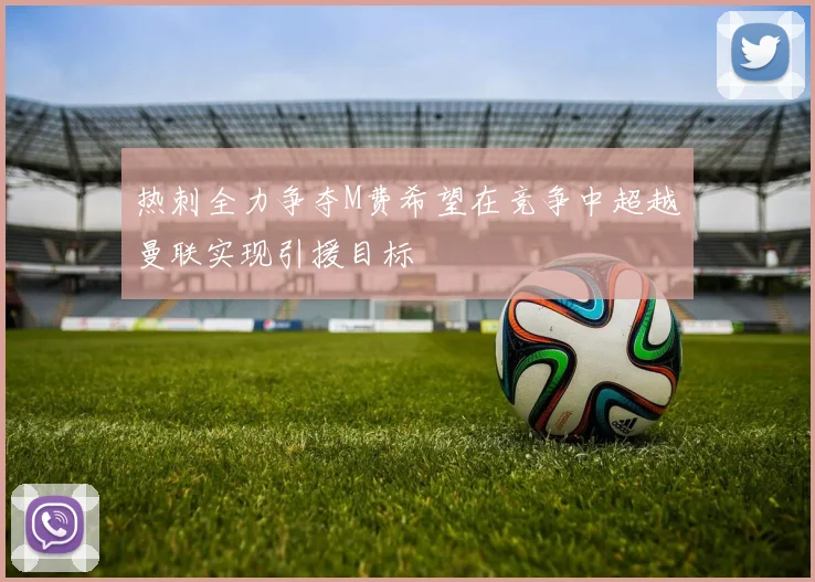 热刺全力争夺M费希望在竞争中超越曼联实现引援目标