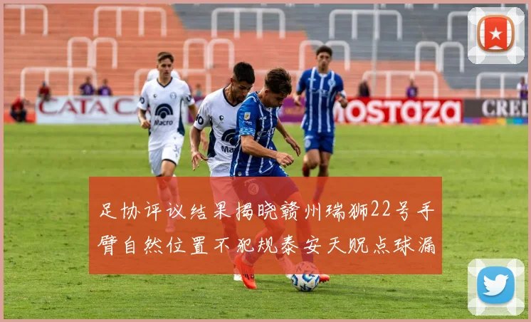 足协评议结果揭晓赣州瑞狮22号手臂自然位置不犯规泰安天贶点球漏判引争议