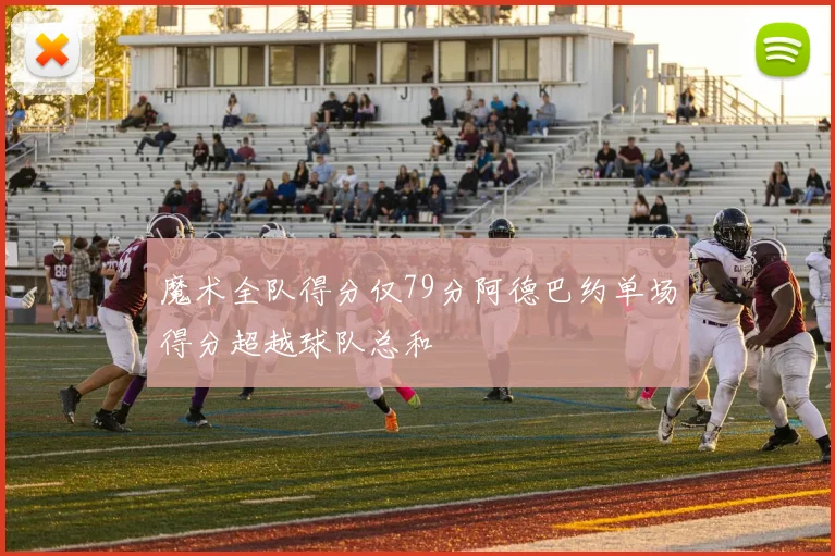 魔术全队得分仅79分阿德巴约单场得分超越球队总和