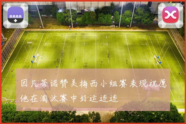 因凡蒂诺赞美梅西小组赛表现祝愿他在淘汰赛中好运连连