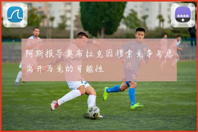 阿斯报导奥布拉克因穆索竞争考虑离开马竞的可能性