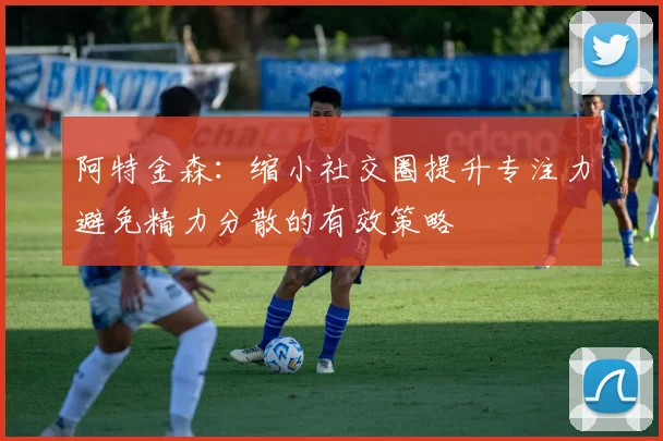 阿特金森：缩小社交圈提升专注力避免精力分散的有效策略