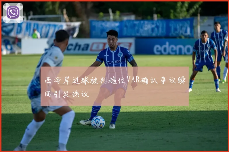 西海岸进球被判越位VAR确认争议瞬间引发热议