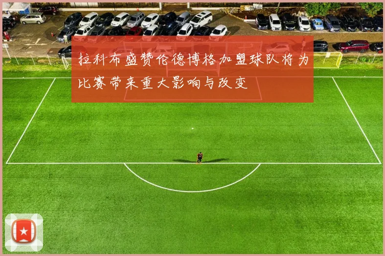 拉科布盛赞伦德博格加盟球队将为比赛带来重大影响与改变