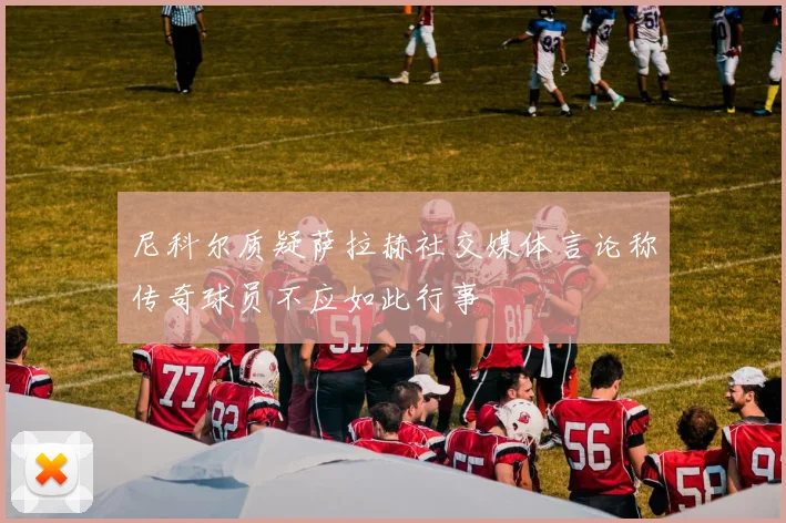 尼科尔质疑萨拉赫社交媒体言论称传奇球员不应如此行事