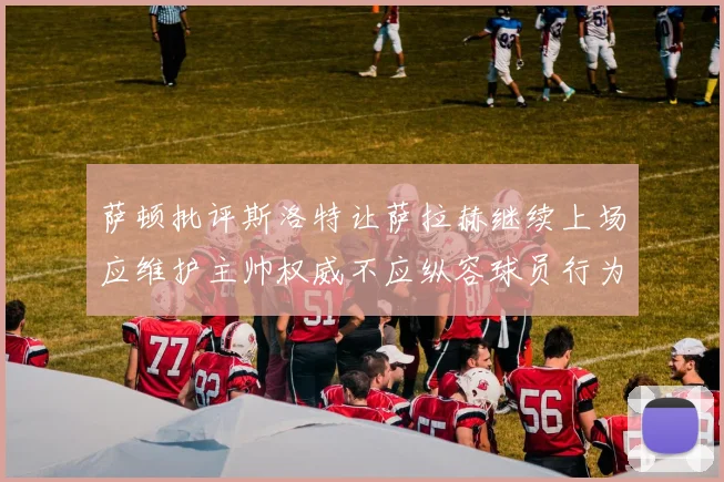 萨顿批评斯洛特让萨拉赫继续上场应维护主帅权威不应纵容球员行为