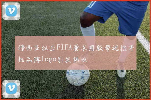 穆西亚拉应FIFA要求用胶带遮挡耳机品牌logo引发热议