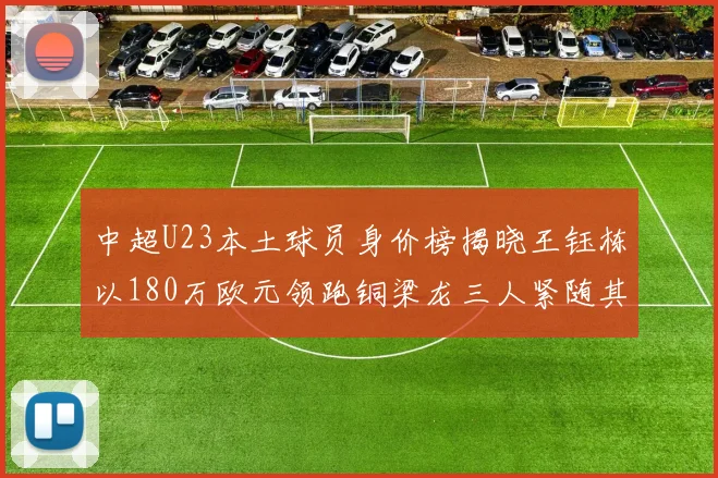 中超U23本土球员身价榜揭晓王钰栋以180万欧元领跑铜梁龙三人紧随其后
