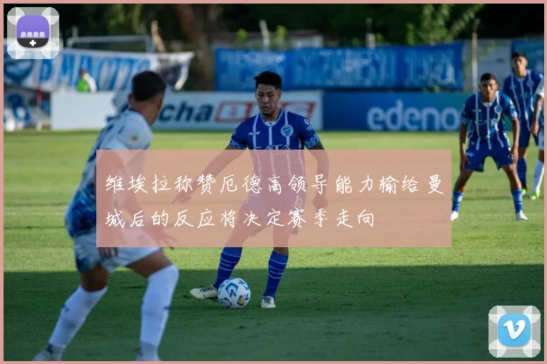 维埃拉称赞厄德高领导能力输给曼城后的反应将决定赛季走向