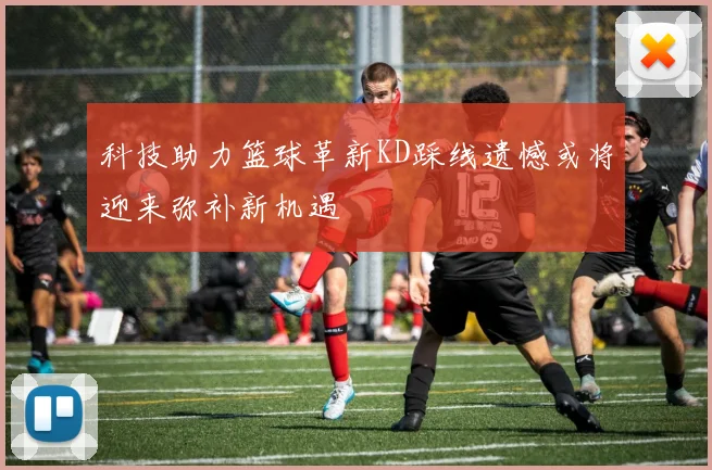 科技助力篮球革新KD踩线遗憾或将迎来弥补新机遇