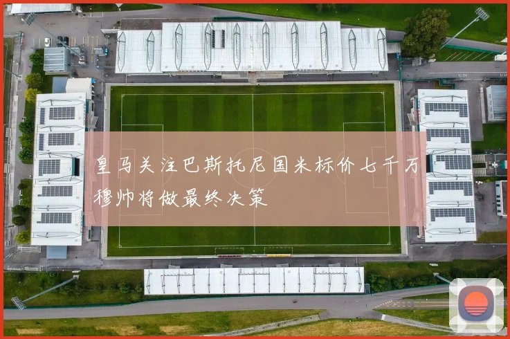 皇马关注巴斯托尼国米标价七千万穆帅将做最终决策